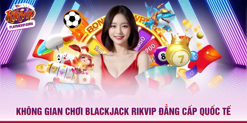 Không gian chơi Blackjack Rikvip đẳng cấp quốc tế