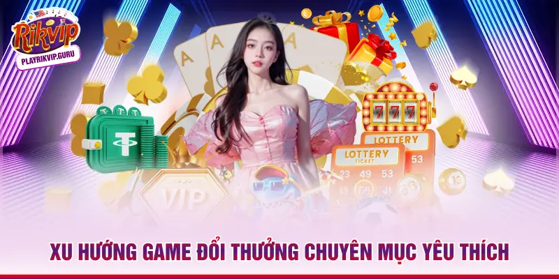 Xu hướng game đổi thưởng chuyên mục yêu thích