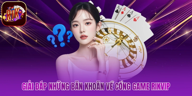 Giải đáp những băn khoăn về cổng game Rikvip